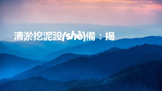 清淤挖泥設(shè)備：揭秘污水背后的黑幕！